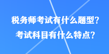 稅務(wù)師考試有什么題型？考試科目有什么特點？