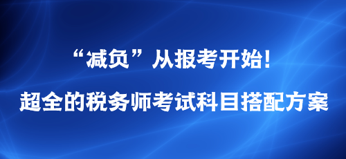 “減負(fù)”從報考開始！超全的稅務(wù)師考試科目搭配方案