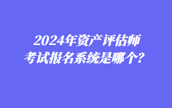 2024年資產(chǎn)評估師考試報名系統(tǒng)是哪個？