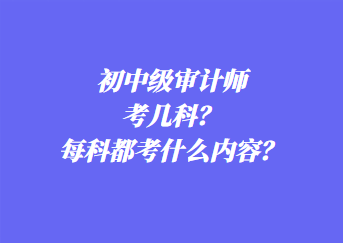 初中級審計師考幾科？每科都考什么內容？