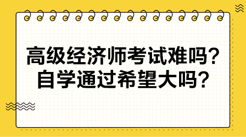 高級經(jīng)濟師考試難嗎？自學(xué)通過希望大嗎？