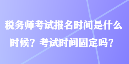 稅務師考試報名時間是什么時候？考試時間固定嗎？