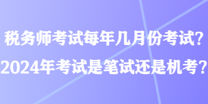 稅務(wù)師考試每年幾月份考試？2024年考試是筆試還是機考？