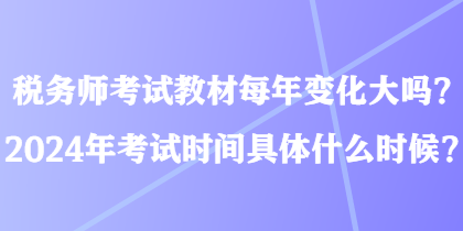 稅務(wù)師考試教材每年變化大嗎？2024年考試時(shí)間具體什么時(shí)候？