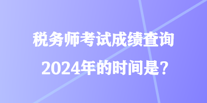 稅務(wù)師考試成績(jī)查詢2024年的時(shí)間是？