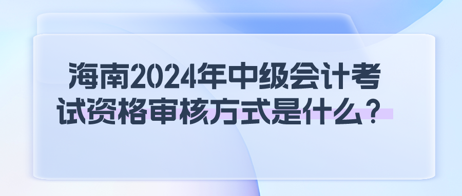 海南2024年中級(jí)會(huì)計(jì)考試資格審核方式