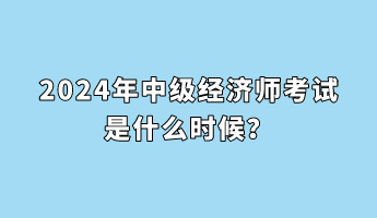 2024年中級(jí)經(jīng)濟(jì)師考試是什么時(shí)候？