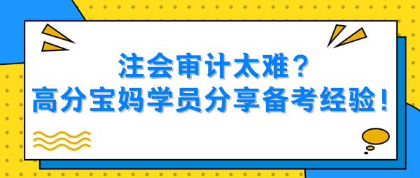 注會(huì)審計(jì)太難？高分寶媽學(xué)員分享備考經(jīng)驗(yàn)！