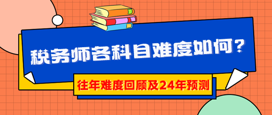 2024稅務(wù)師報(bào)考早知道：稅務(wù)師各科目難度到底如何？