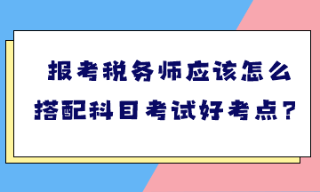 報(bào)考稅務(wù)師應(yīng)該怎么搭配科目考試好考點(diǎn)？