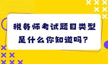 稅務(wù)師考試題目類型是什么你知道嗎？