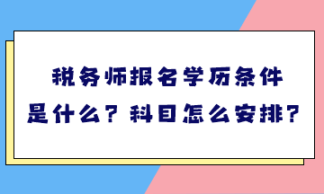 稅務(wù)師報名學(xué)歷條件是什么？考試科目怎么安排？