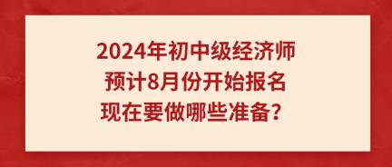 2024年初中級經濟師預計8月份開始報名 現(xiàn)在要做哪些準備？