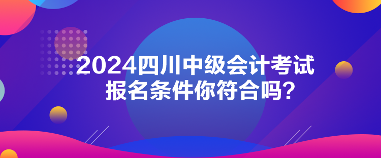 2024四川中級會計考試報名條件你符合嗎？