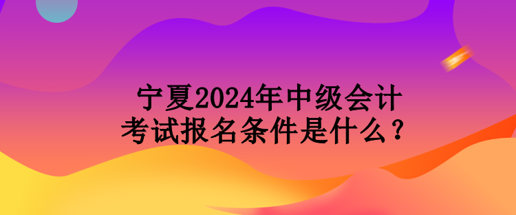 寧夏2024年中級(jí)會(huì)計(jì)考試報(bào)名條件是什么？