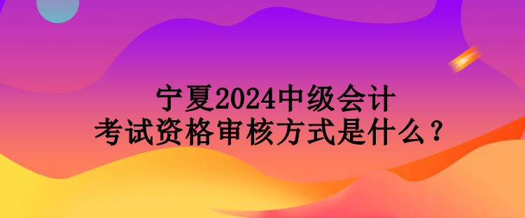 寧夏2024中級(jí)會(huì)計(jì)考試資格審核方式是什么？