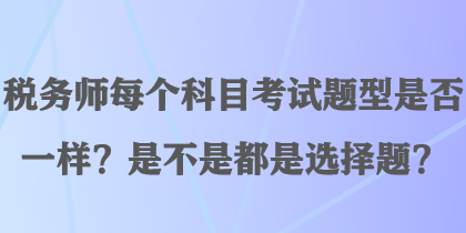 稅務(wù)師每個(gè)科目考試題型是否一樣？是不是都是選擇題？