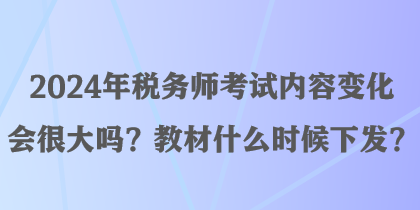 2024年稅務師考試內容變化會很大嗎？教材什么時候下發(fā)？