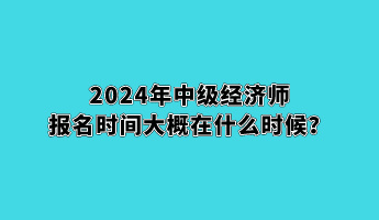 2024年中級經(jīng)濟師報名時間大概在什么時候？