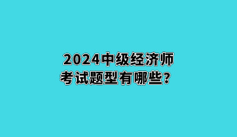 2024中級經濟師考試題型有哪些？