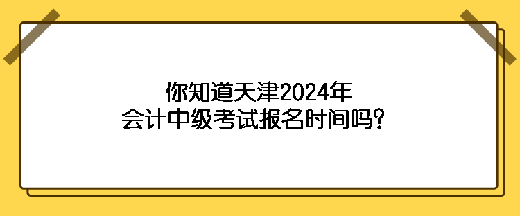 你知道天津2024年會計中級考試報名時間嗎？