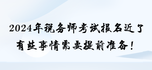 2024年稅務(wù)師考試報(bào)名近了 有些事情需要提前準(zhǔn)備！