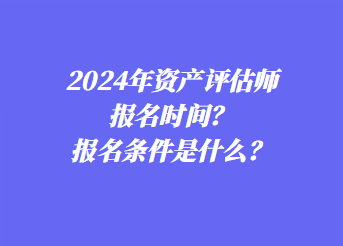 2024年資產(chǎn)評(píng)估師報(bào)名時(shí)間？報(bào)名條件是什么？