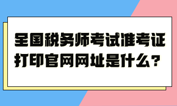 全國稅務(wù)師考試準(zhǔn)考證打印官網(wǎng)網(wǎng)址是什么？