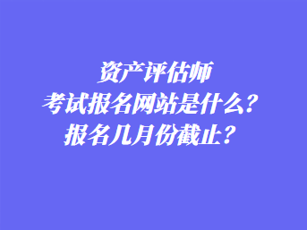 資產(chǎn)評估師考試報名網(wǎng)站是什么？報名幾月份截止？