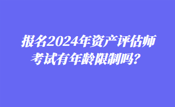 報(bào)名2024年資產(chǎn)評(píng)估師考試有年齡限制嗎？