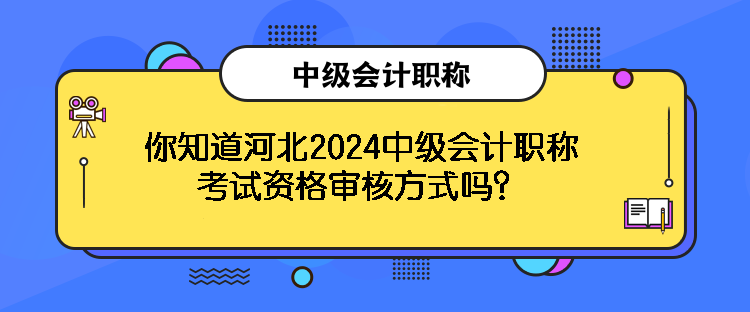 你知道河北2024中級會計職稱考試資格審核方式嗎？