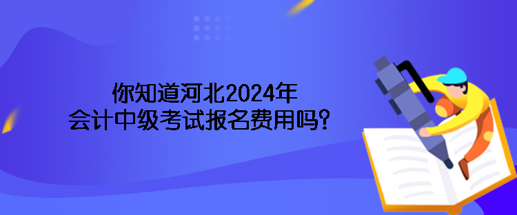 你知道河北2024年會(huì)計(jì)中級(jí)考試報(bào)名費(fèi)用嗎？