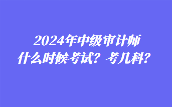 2024年中級審計(jì)師什么時(shí)候考試？考幾科？