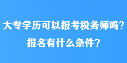 大專學(xué)歷可以報(bào)考稅務(wù)師嗎？報(bào)名有什么條件？