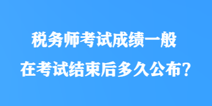 稅務師考試成績一般在考試結束后多久公布？