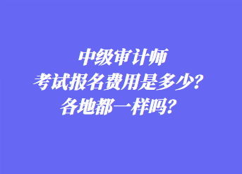 中級審計師考試報名費用是多少？各地都一樣嗎？