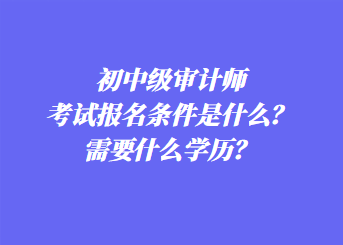 初中級(jí)審計(jì)師考試報(bào)名條件是什么？需要什么學(xué)歷？