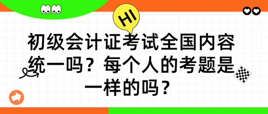 初級(jí)會(huì)計(jì)證考試全國(guó)內(nèi)容統(tǒng)一嗎？每個(gè)人的考題是一樣的嗎？