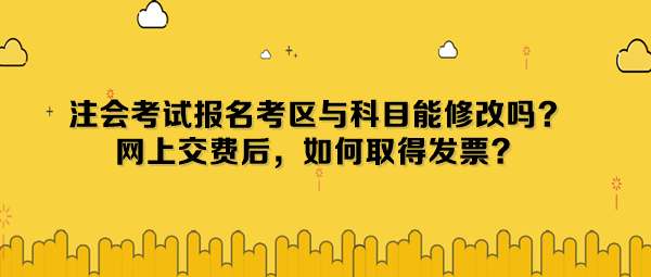 注會(huì)考試報(bào)名考區(qū)與科目能修改嗎？網(wǎng)上交費(fèi)后，如何取得發(fā)票？