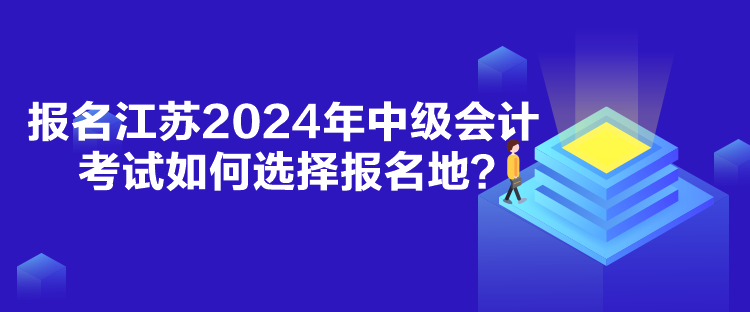 報名江蘇2024年中級會計考試如何選擇報名地？