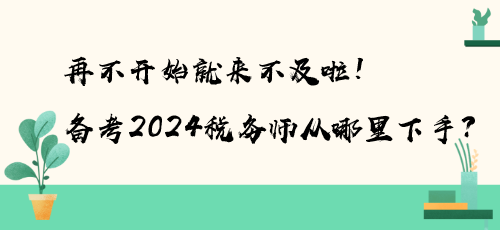 再不開始就來不及啦！備考2024稅務(wù)師從哪里下手？