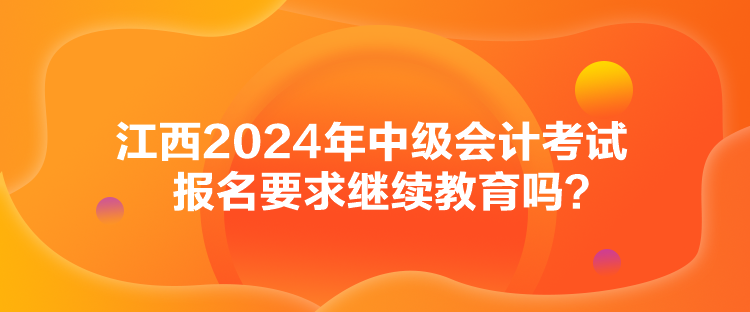 江西2024年中級會計(jì)考試報(bào)名要求繼續(xù)教育嗎？