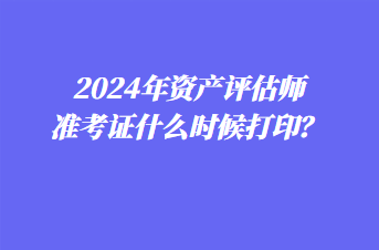 2024年資產(chǎn)評估師準(zhǔn)考證什么時候打??？