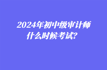 2024年初中級審計師什么時候考試？