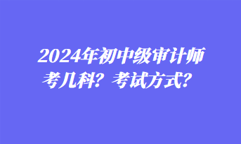 2024年初中級審計師考幾科？考試方式？