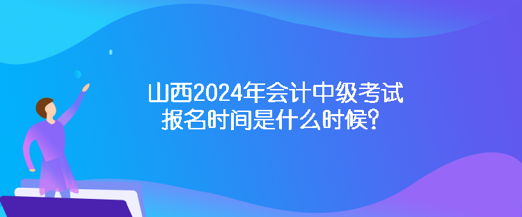 山西2024年會計中級考試報名時間是什么時候？