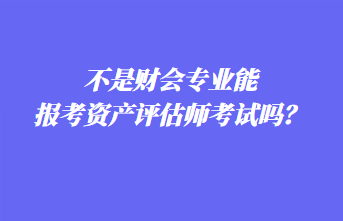 不是財會專業(yè)能報考資產(chǎn)評估師考試嗎？