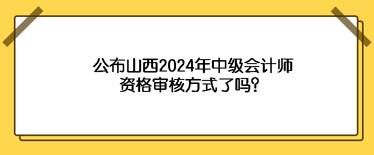 公布山西2024年中級會計師資格審核方式了嗎？