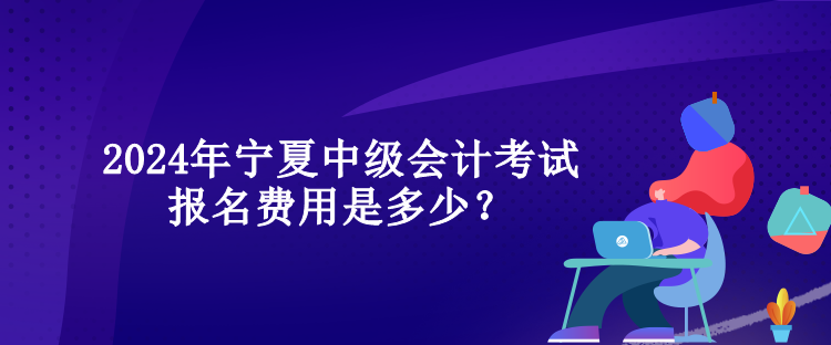 2024年寧夏中級(jí)會(huì)計(jì)考試報(bào)名費(fèi)用是多少？