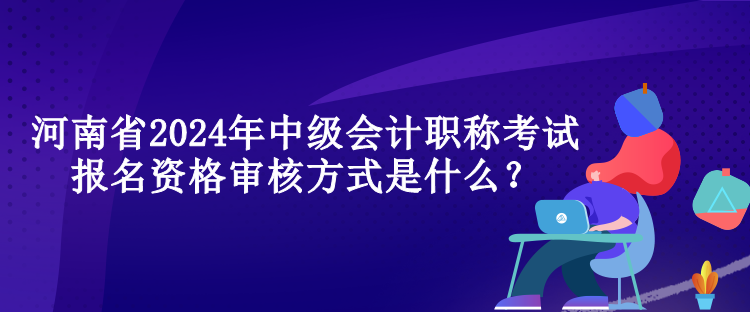 河南省2024年中級(jí)會(huì)計(jì)職稱考試報(bào)名資格審核方式是什么？